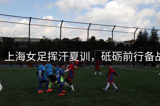 上海女足挥汗夏训，砥砺前行备战赛场